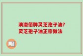 澳溢佰牌灵芝孢子油？灵芝孢子油正宗做法