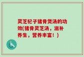 灵芝杞子猪骨煲汤的功效(猪骨灵芝汤，滋补养生，营养丰富！)
