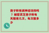 孢子粉有调神经功效吗 ？破壁灵芝孢子粉每天服用几次，每次服多少