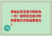 寿仙谷灵芝孢子粉的每一代？探究灵芝孢子粉的繁殖方式和品质变化？