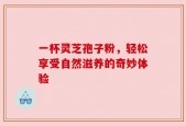 一杯灵芝孢子粉，轻松享受自然滋养的奇妙体验