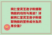 同仁堂灵芝孢子粉提取物胶的功效与用途？详解同仁堂灵芝孢子粉提取物胶的营养成分及药用价值？