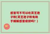 感冒可不可以吃灵芝孢子粉(灵芝孢子粉有助于缓解感冒症状吗？)
