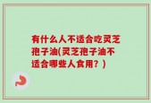 有什么人不适合吃灵芝孢子油(灵芝孢子油不适合哪些人食用？)