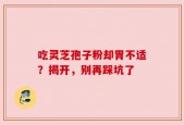 吃灵芝孢子粉却胃不适？揭开，别再踩坑了