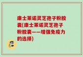 康士莱诺灵芝孢子粉胶囊(康士莱诺灵芝孢子粉胶囊——增强免疫力的选择)