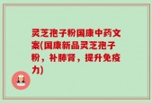 灵芝孢子粉国康中药文案(国康新品灵芝孢子粉，补肺肾，提升免疫力)