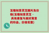 玉雕如意灵芝图片及价格(玉雕如意灵芝 - 具有康复与美好寓意的珍品，价格实惠)