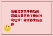 葛根灵芝孢子粉功效_葛根与灵芝孢子粉的神奇功效：健康养生新选择