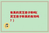 有真的灵芝孢子粉吗(灵芝孢子粉真的有效吗？)