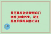 灵芝黑豆做法视频窍门图片(健康养生，灵芝黑豆的简单制作方法)