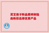 灵芝孢子粉品质辨别指南助你选择优质产品