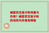破壁灵芝孢子粉效果与作用？破壁灵芝孢子粉的功效与作用有哪些
