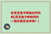 吃灵芝孢子粉能吃钙片吗(灵芝孢子粉和钙片一起吃是否会冲突？)