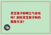 灵芝孢子粉喝三勺会吐吗？剖析灵芝孢子粉的服用方法？