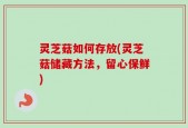 灵芝菇如何存放(灵芝菇储藏方法，留心保鲜)