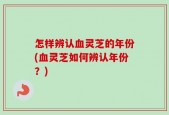 怎样辨认血灵芝的年份(血灵芝如何辨认年份？)