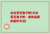 冰冻灵芝孢子粉(冷冻灵芝孢子粉：保存品质的绝妙方法)
