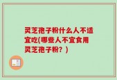 灵芝孢子粉什么人不适宜吃(哪些人不宜食用灵芝孢子粉？)