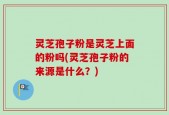 灵芝孢子粉是灵芝上面的粉吗(灵芝孢子粉的来源是什么？)