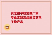 灵芝孢子粉定做厂家 专业定制高品质灵芝孢子粉产品