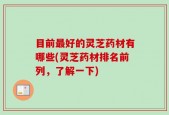 目前最好的灵芝药材有哪些(灵芝药材排名前列，了解一下)