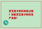 灵芝孢子粉的采收过程？详解灵芝孢子粉的生产流程？
