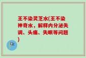 王不染灵芝水(王不染神奇水，解释内分泌失调、头痛、失眠等问题)