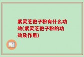 紫灵芝孢子粉有什么功效(紫灵芝孢子粉的功效及作用)