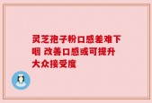 灵芝孢子粉口感差难下咽 改善口感或可提升大众接受度