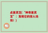 点紫灵芝(“神奇紫灵芝”：发现它的惊人功效！)