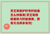 灵芝葛根护肝养肝胶囊怎么样服用(灵芝葛根胶囊助力肝脏健康，使用方法简单有效)