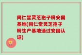 同仁堂灵芝孢子粉安国基地(同仁堂灵芝孢子粉生产基地通过安国认证)