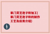 寨门灵芝孢子粉加工(寨门灵芝孢子粉的制作工艺及应用介绍)
