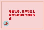 春夏秋冬，孢子粉三七粉选择食用季节的佳指南