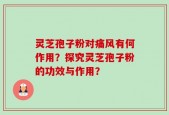 灵芝孢子粉对痛风有何作用？探究灵芝孢子粉的功效与作用？