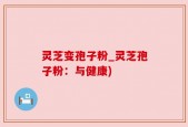 灵芝变孢子粉_灵芝孢子粉：与健康)