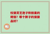 权健灵芝孢子粉胶囊的规格？哪个牌子的保健品好？