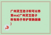 广州灵芝孢子粉可以养胃ma(广州灵芝孢子粉有助于养护胃肠健康)