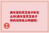 鹿年堂的灵芝孢子粉怎么样(鹿年堂灵芝孢子粉的功效及口碑回顾)