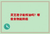 灵芝孢子能榨油吗？哪些食物能防癌
