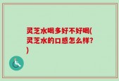 灵芝水喝多好不好喝(灵芝水的口感怎么样？)