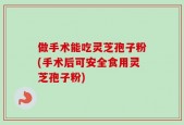 做手术能吃灵芝孢子粉(手术后可安全食用灵芝孢子粉)