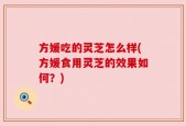 方媛吃的灵芝怎么样(方媛食用灵芝的效果如何？)