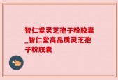 智仁堂灵芝孢子粉胶囊_智仁堂高品质灵芝孢子粉胶囊