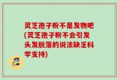 灵芝孢子粉不是发物吧(灵芝孢子粉不会引发头发脱落的说法缺乏科学支持)