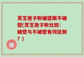 灵芝孢子粉破壁跟不破壁(灵芝孢子粉比较：破壁与不破壁有何区别？)