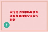 灵芝孢子粉市场现状与未来发展趋势全面分析报告
