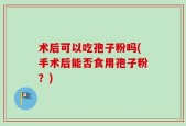 术后可以吃孢子粉吗(手术后能否食用孢子粉？)