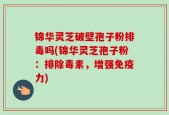 锦华灵芝破壁孢子粉排毒吗(锦华灵芝孢子粉：排除毒素，增强免疫力)